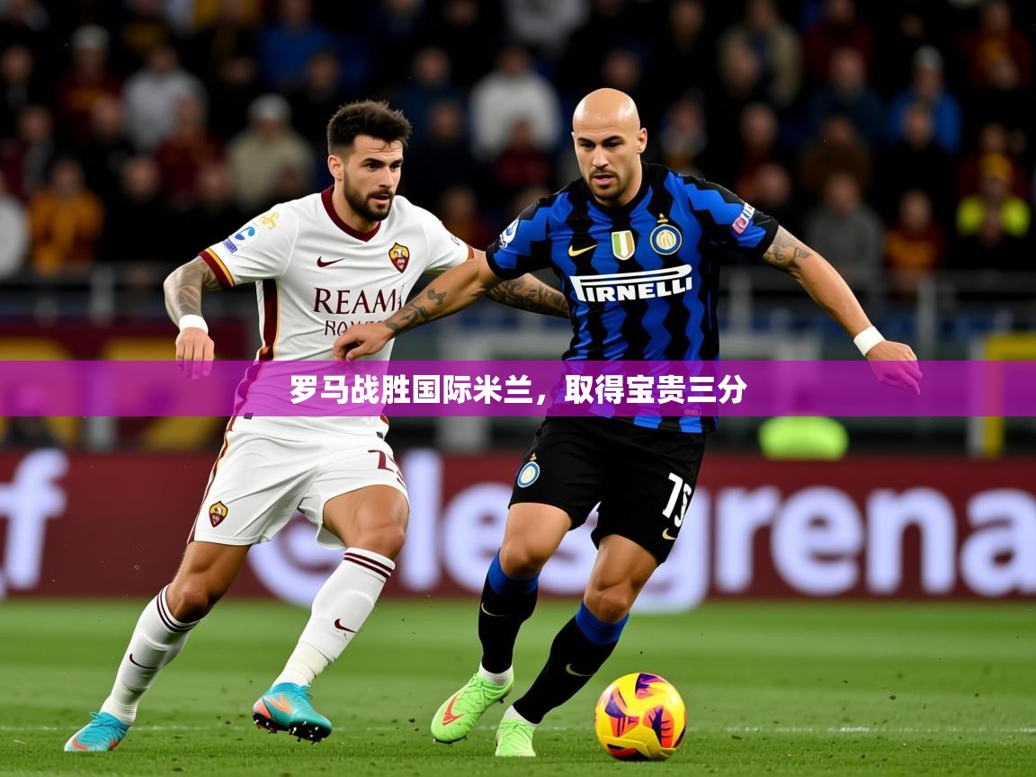 2025爱游戏体育在线平台下载罗马战胜国际米兰，取得宝贵三分