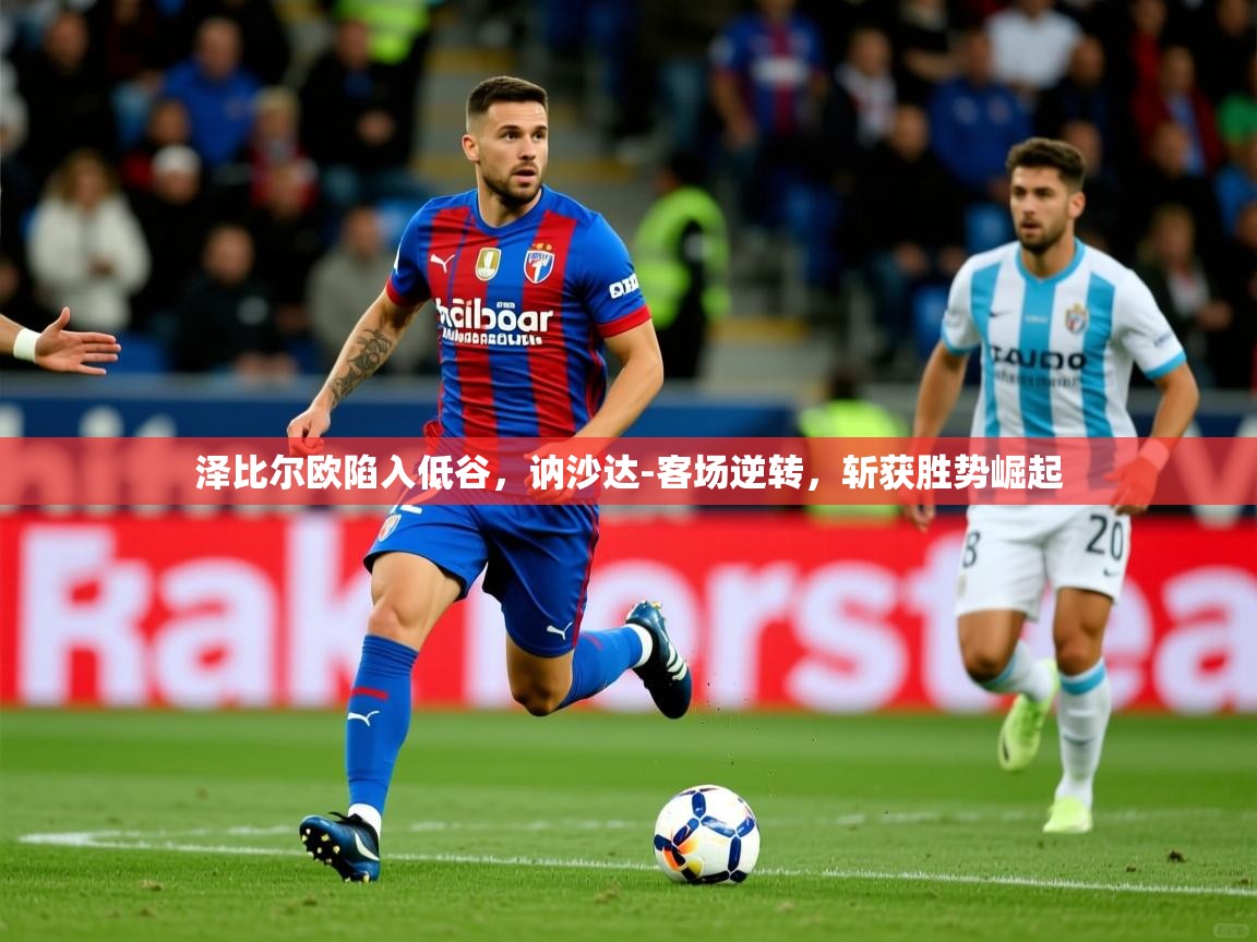 2025爱游戏体育在线登录地址泽比尔欧陷入低谷，讷沙达-客场逆转，斩获胜势崛起