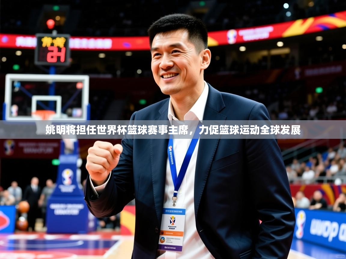 2025爱游戏体育在线娱乐姚明将担任世界杯篮球赛事主席，力促篮球运动全球发展