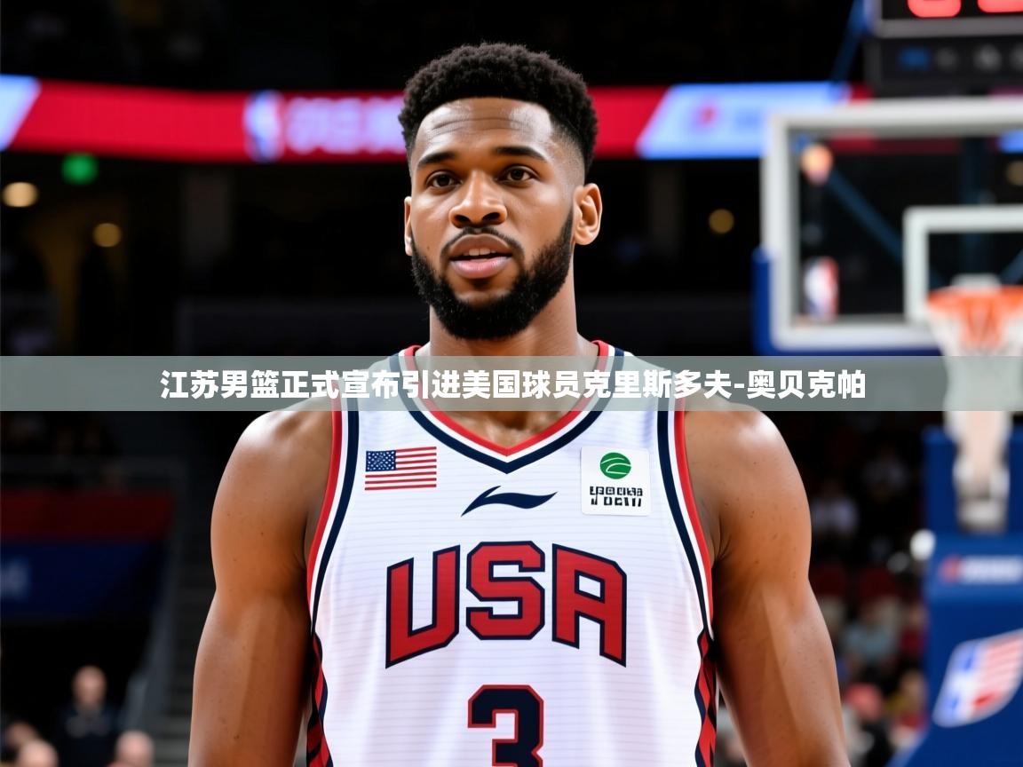 2025爱游戏体育注册教程江苏男篮正式宣布引进美国球员克里斯多夫-奥贝克帕  第2张