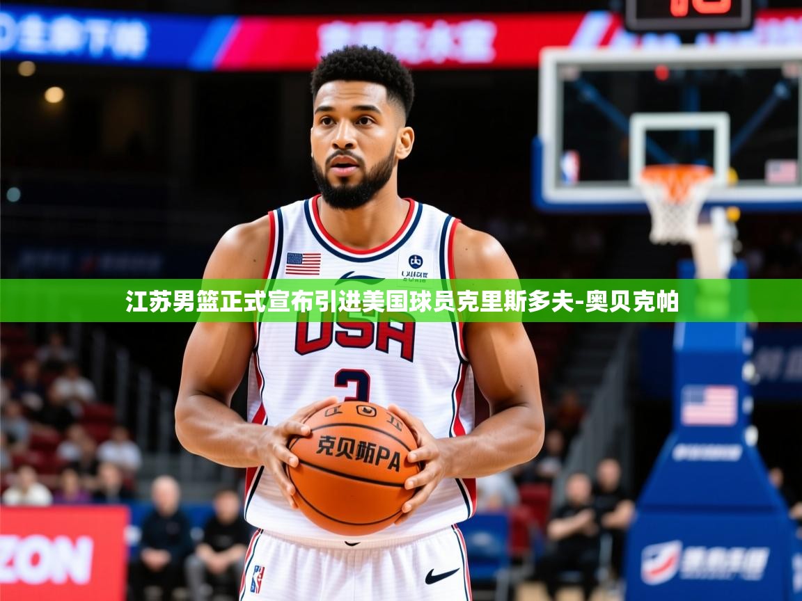 2025爱游戏体育注册教程江苏男篮正式宣布引进美国球员克里斯多夫-奥贝克帕  第4张