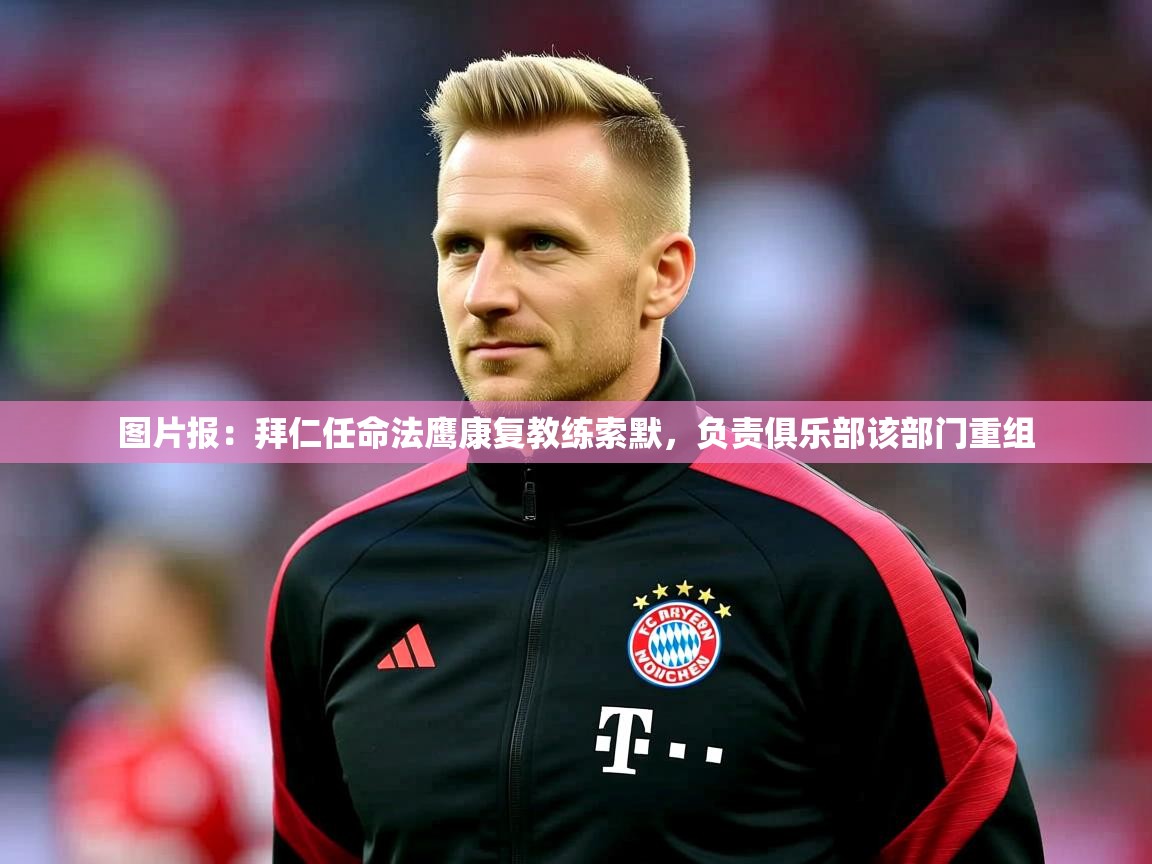 2025爱游戏ayx体育app官方网站入口图片报：拜仁任命法鹰康复教练索默，负责俱乐部该部门重组  第2张