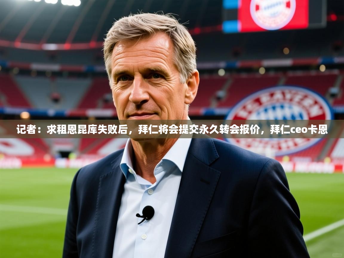 2025爱游戏ayx体育app官网入口记者:求租恩昆库失败后,拜仁将会提交永久转会报价,拜仁ceo卡恩 第2张