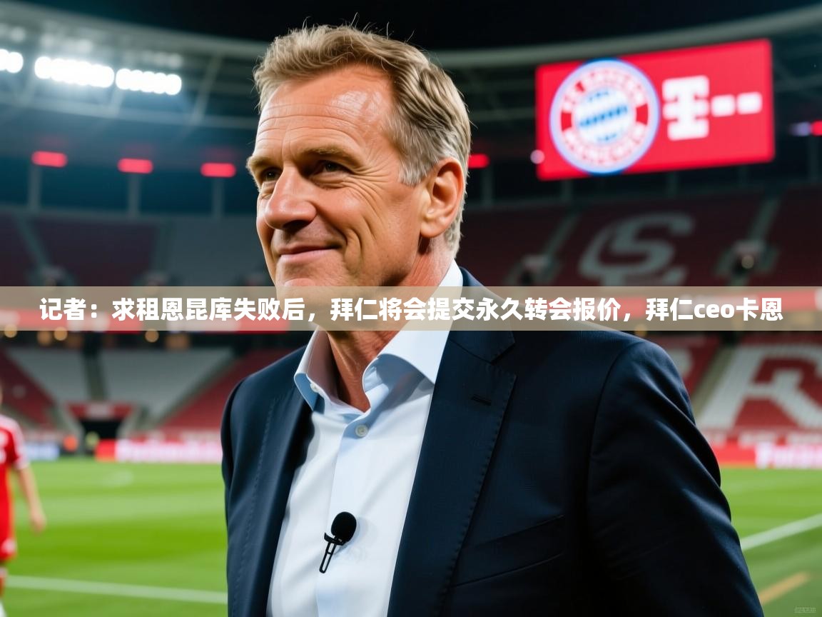 2025爱游戏ayx体育app官网入口记者:求租恩昆库失败后,拜仁将会提交永久转会报价,拜仁ceo卡恩 第3张