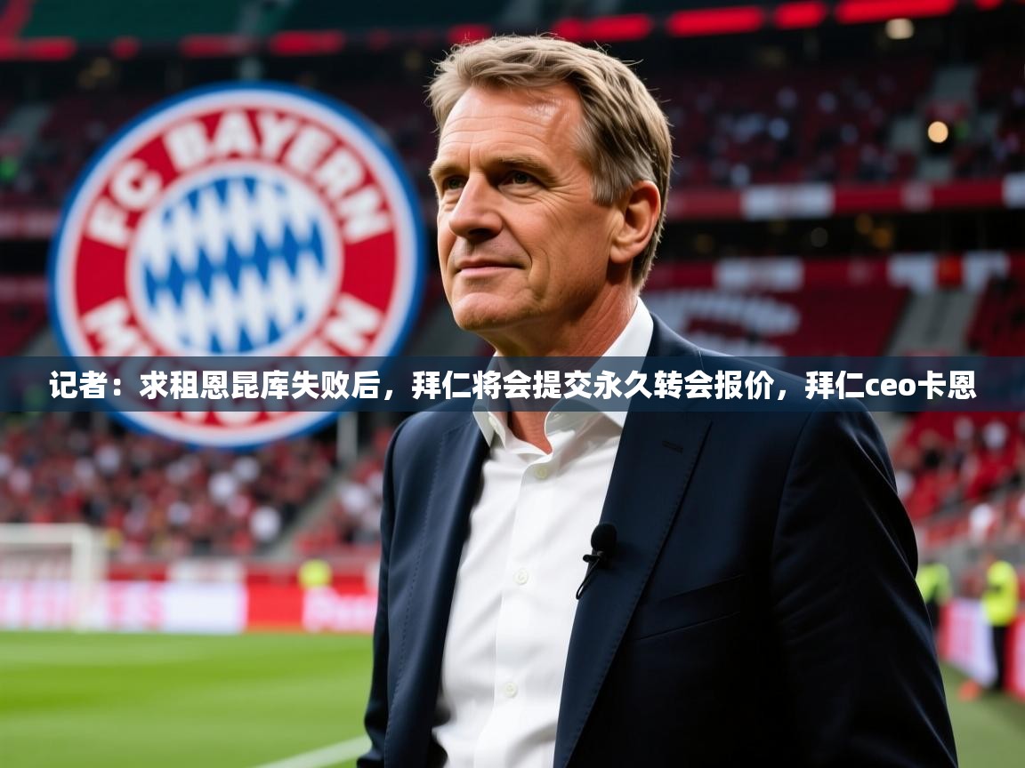 2025爱游戏ayx体育app官网入口记者:求租恩昆库失败后,拜仁将会提交永久转会报价,拜仁ceo卡恩 第4张