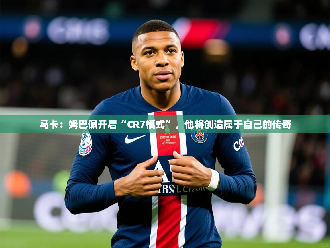 2025爱游戏体育在线登录地址马卡：姆巴佩开启“CR7模式”，他将创造属于自己的传奇