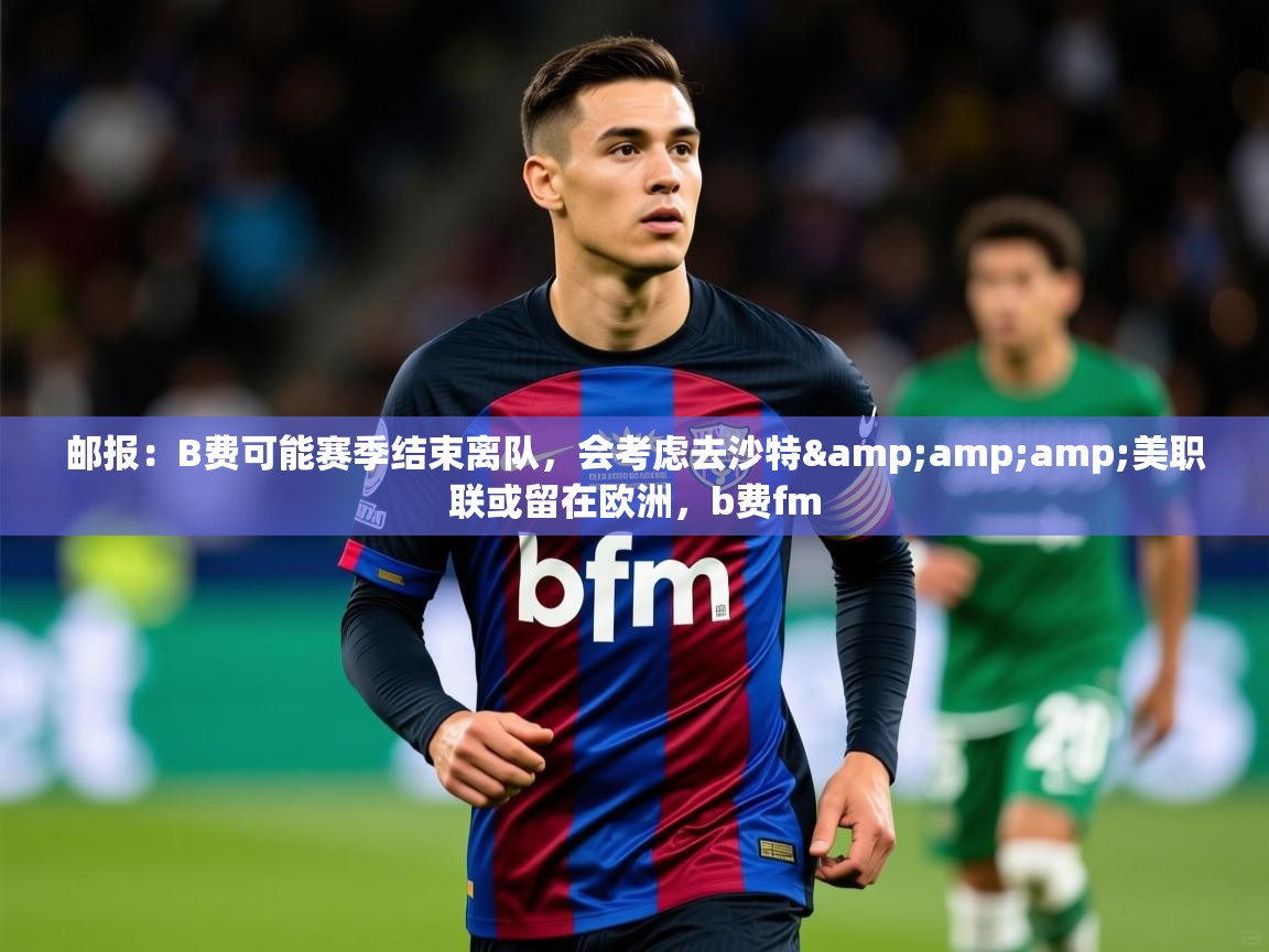 2025爱游戏体育在线投注邮报：B费可能赛季结束离队，会考虑去沙特&amp;amp;美职联或留在欧洲，b费fm