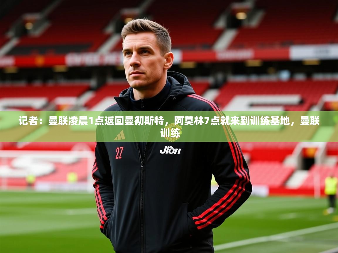 2025爱游戏体育平台登录网页版记者:曼联凌晨1点返回曼彻斯特,阿莫林7点就来到训练基地,曼联 训练 第2张