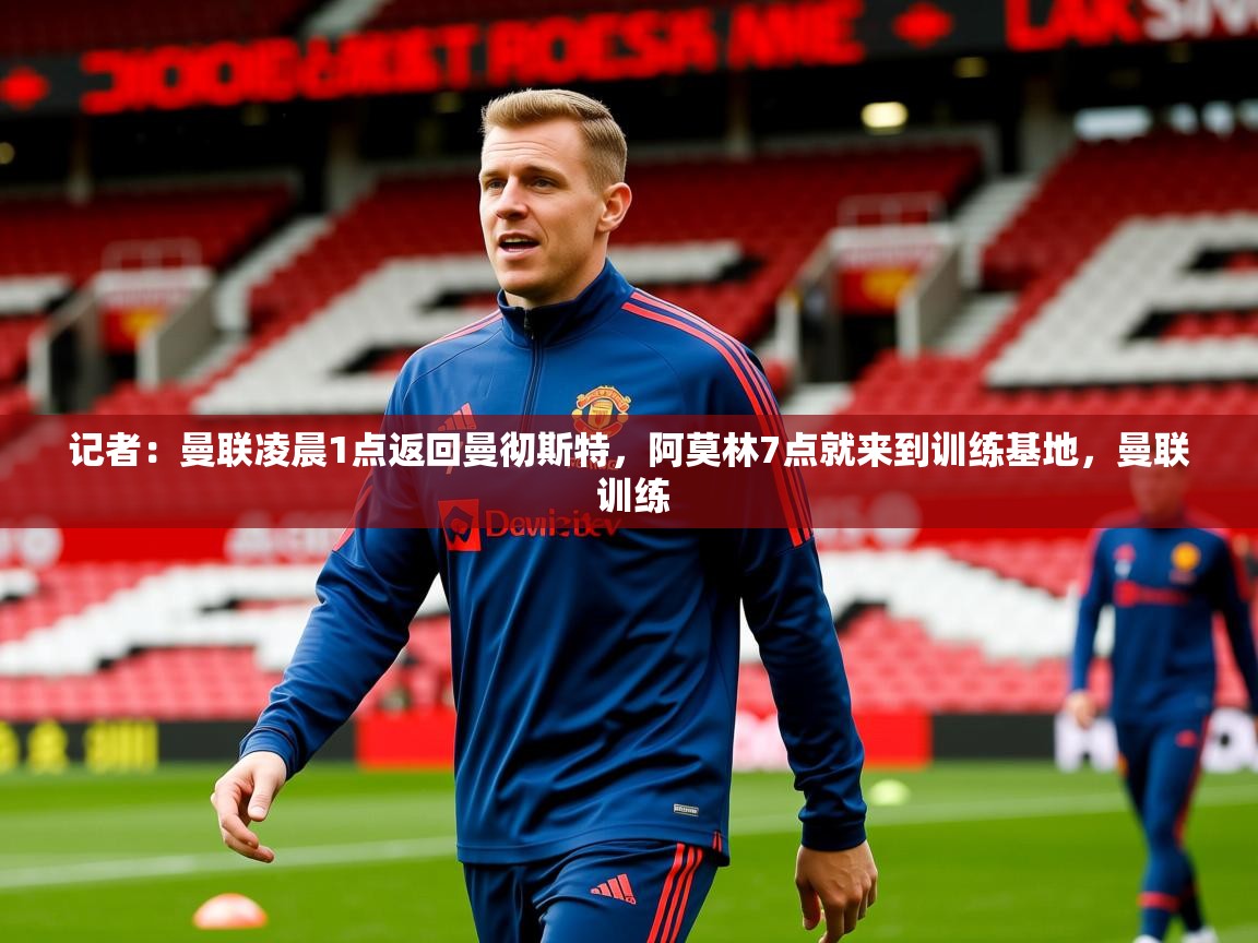 2025爱游戏体育平台登录网页版记者:曼联凌晨1点返回曼彻斯特,阿莫林7点就来到训练基地,曼联 训练 第1张