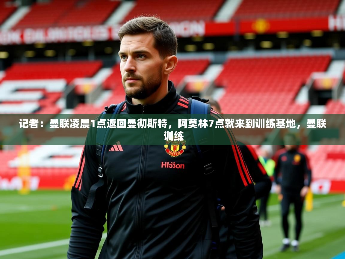 2025爱游戏体育平台登录网页版记者:曼联凌晨1点返回曼彻斯特,阿莫林7点就来到训练基地,曼联 训练 第4张