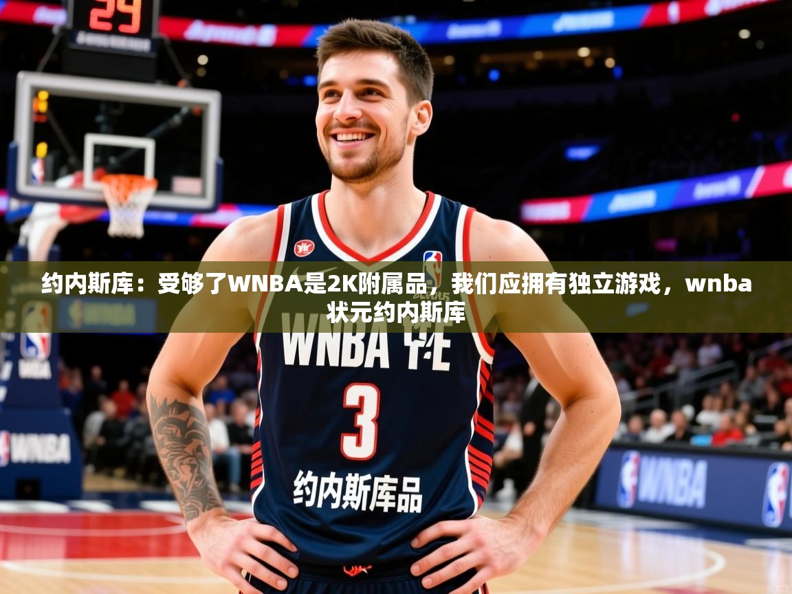 2025爱游戏体育在线入口约内斯库：受够了WNBA是2K附属品，我们应拥有独立游戏，wnba状元约内斯库  第1张