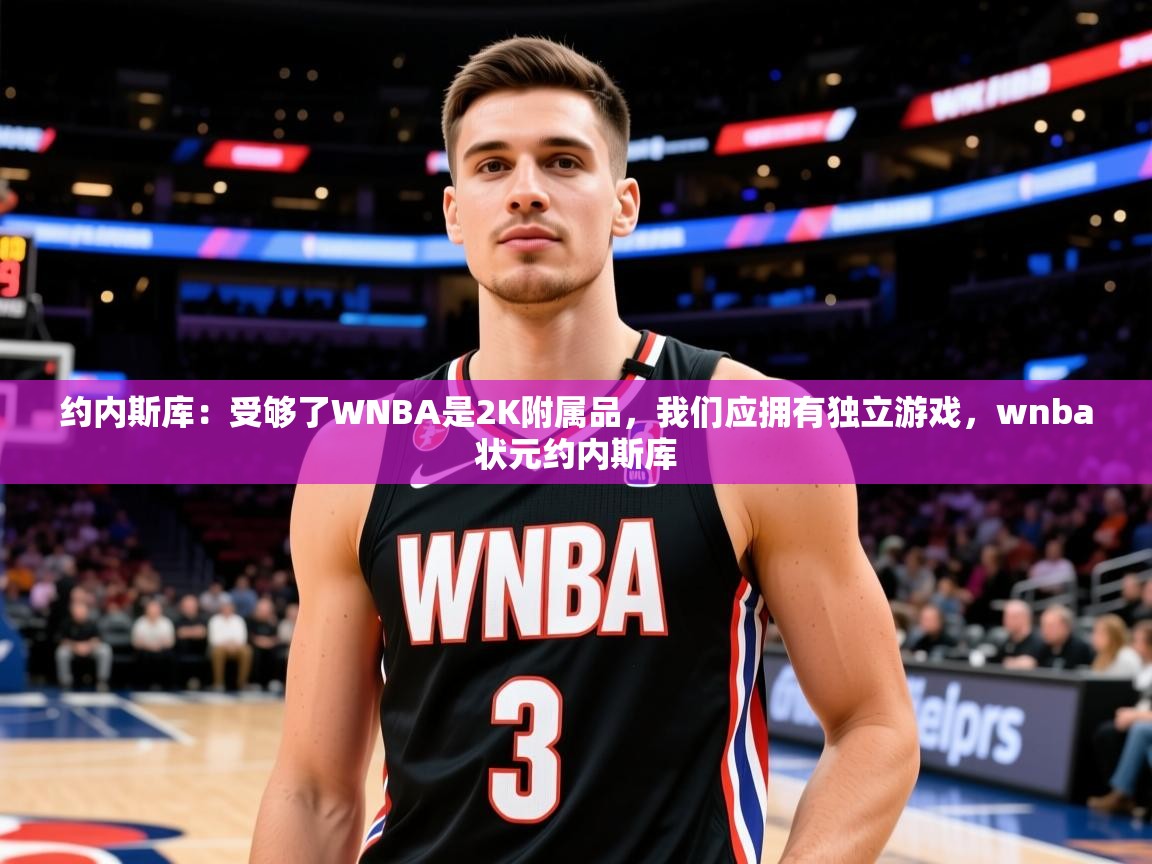 2025爱游戏体育在线入口约内斯库：受够了WNBA是2K附属品，我们应拥有独立游戏，wnba状元约内斯库  第2张
