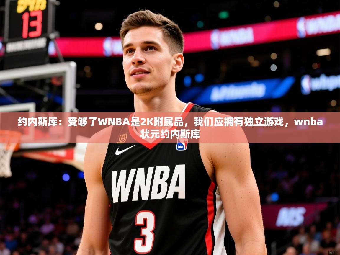 2025爱游戏体育在线入口约内斯库：受够了WNBA是2K附属品，我们应拥有独立游戏，wnba状元约内斯库  第3张