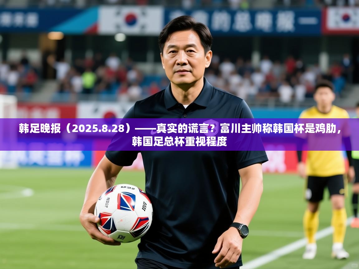 2025爱游戏体育app官网韩足晚报（2025.8.28）——真实的谎言？富川主帅称韩国杯是鸡肋，韩国足总杯重视程度