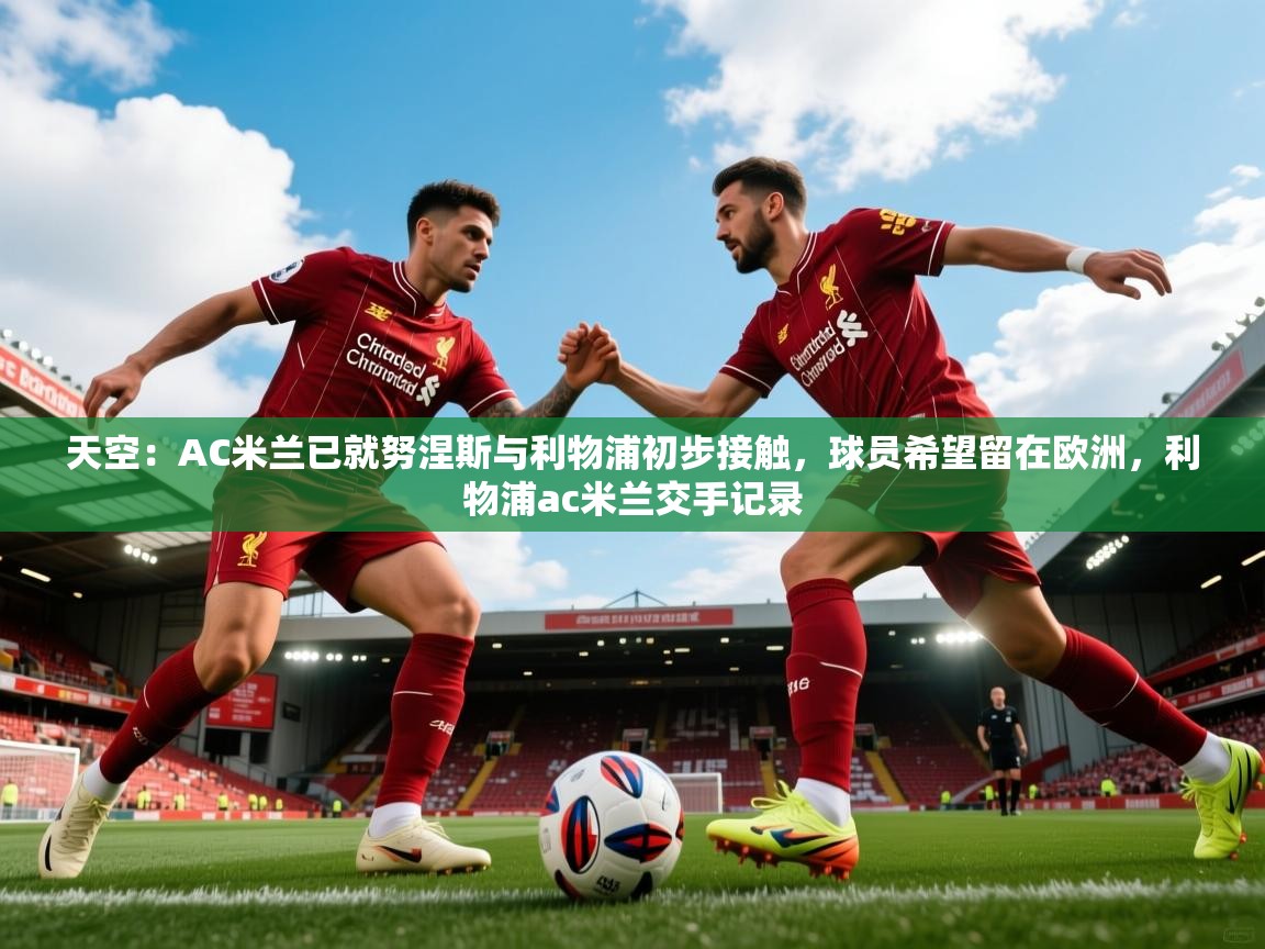 2025爱游戏体育app官网天空：AC米兰已就努涅斯与利物浦初步接触，球员希望留在欧洲，利物浦ac米兰交手记录