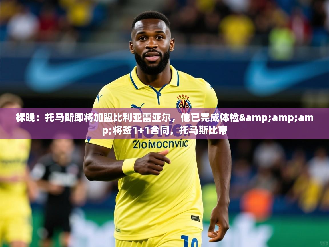 2025爱游戏体育app官网标晚：托马斯即将加盟比利亚雷亚尔，他已完成体检&amp;amp;将签1+1合同，托马斯比帝
