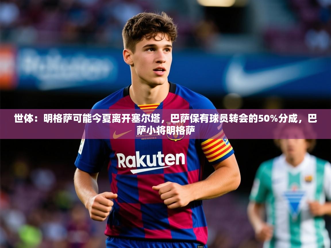 2025爱游戏体育注册流程世体：明格萨可能今夏离开塞尔塔，巴萨保有球员转会的50%分成，巴萨小将明格萨  第2张