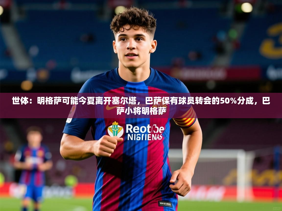 2025爱游戏体育注册流程世体：明格萨可能今夏离开塞尔塔，巴萨保有球员转会的50%分成，巴萨小将明格萨  第4张