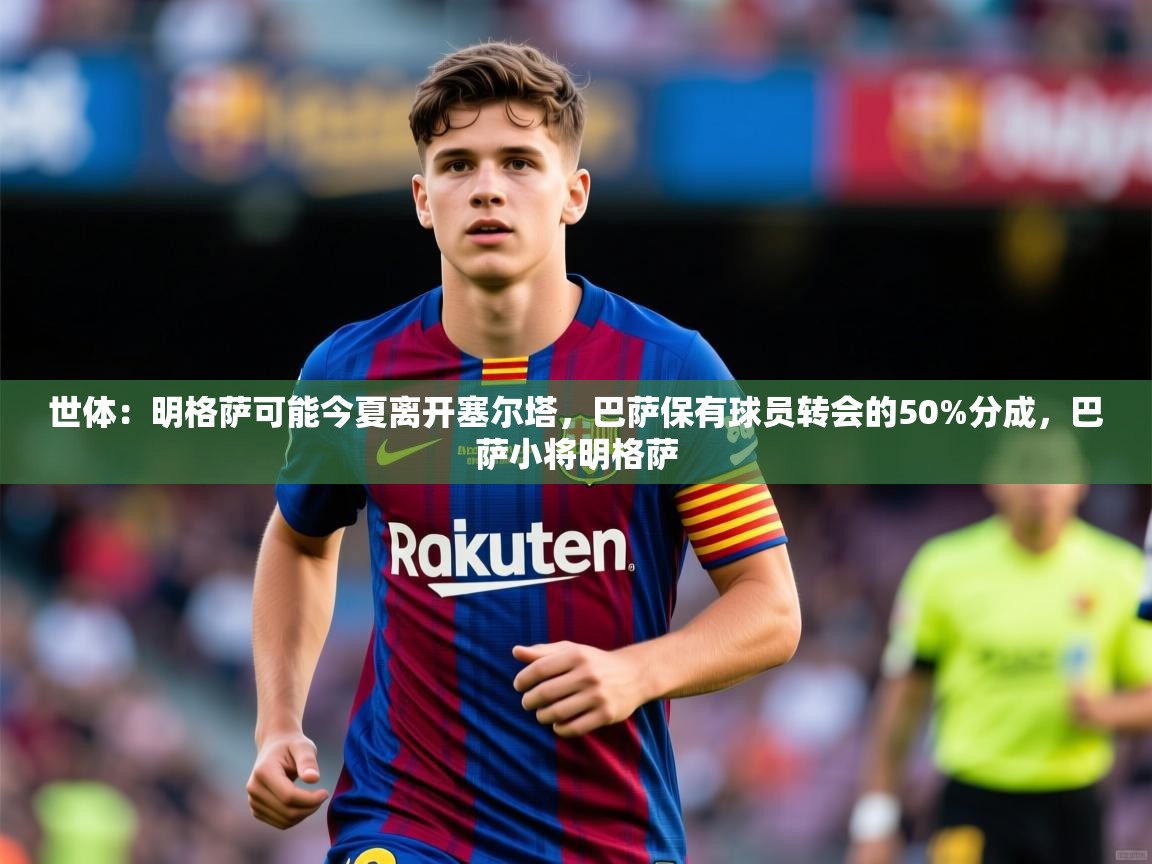 2025爱游戏体育注册流程世体：明格萨可能今夏离开塞尔塔，巴萨保有球员转会的50%分成，巴萨小将明格萨  第3张