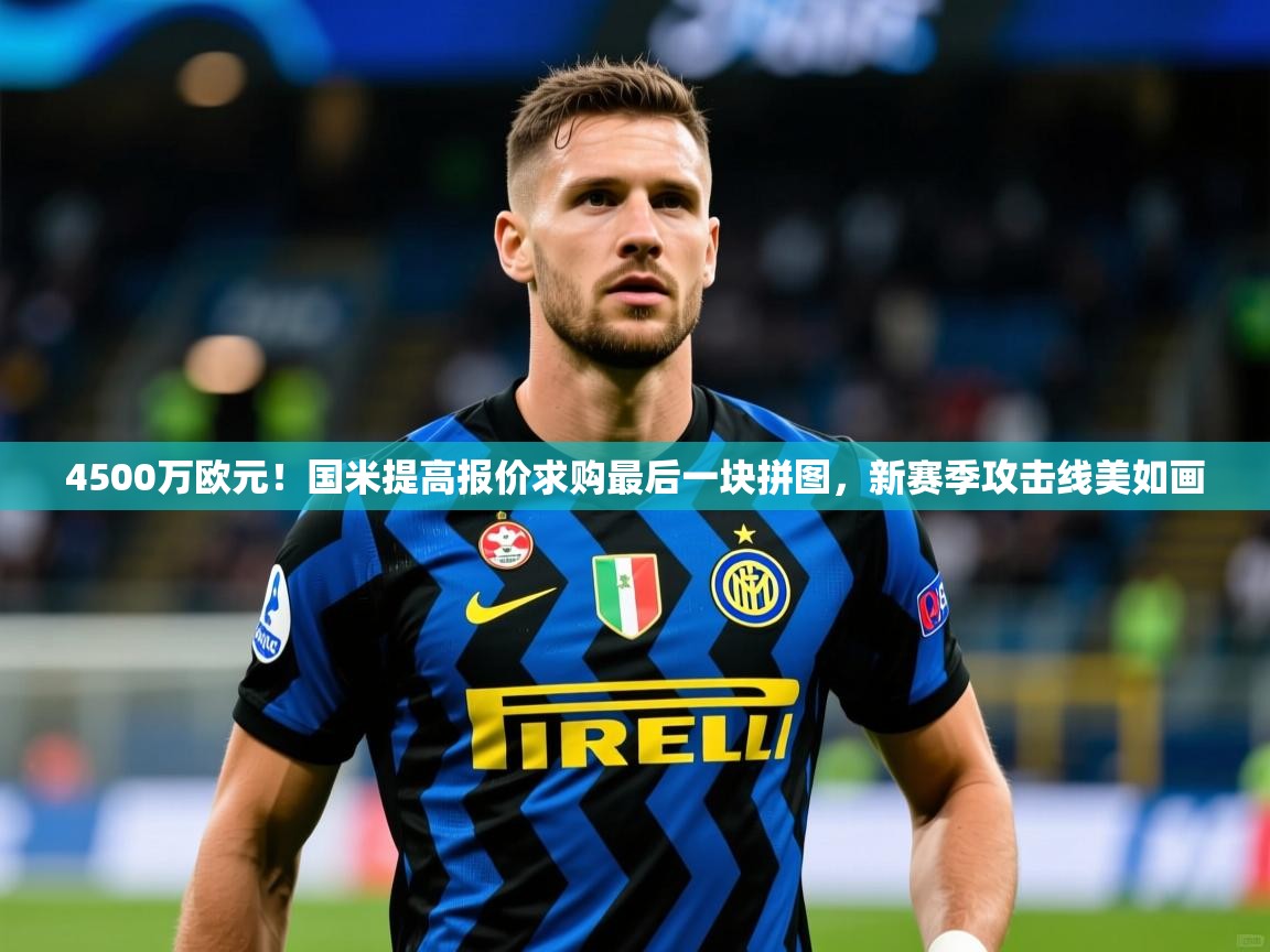 2025爱游戏体育(中国)官方网站4500万欧元！国米提高报价求购最后一块拼图，新赛季攻击线美如画