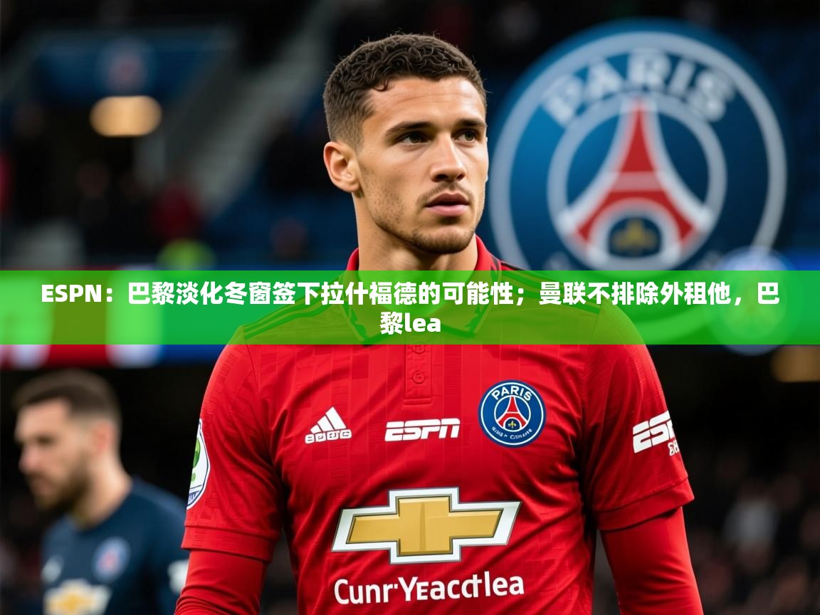 2025爱游戏体育注册教程ESPN：巴黎淡化冬窗签下拉什福德的可能性；曼联不排除外租他，巴黎lea