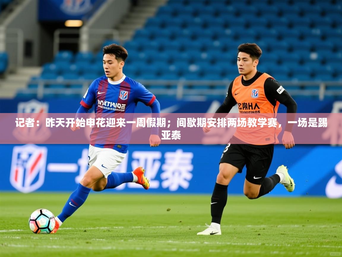 2025爱游戏体育在线平台下载记者：昨天开始申花迎来一周假期；间歇期安排两场教学赛，一场是踢亚泰