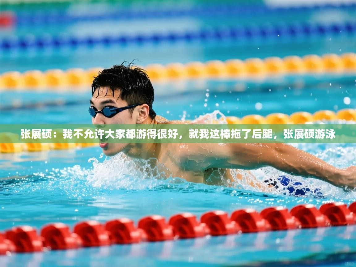 2025爱游戏体育官网网页登录网页版张展硕：我不允许大家都游得很好，就我这棒拖了后腿，张展硕游泳