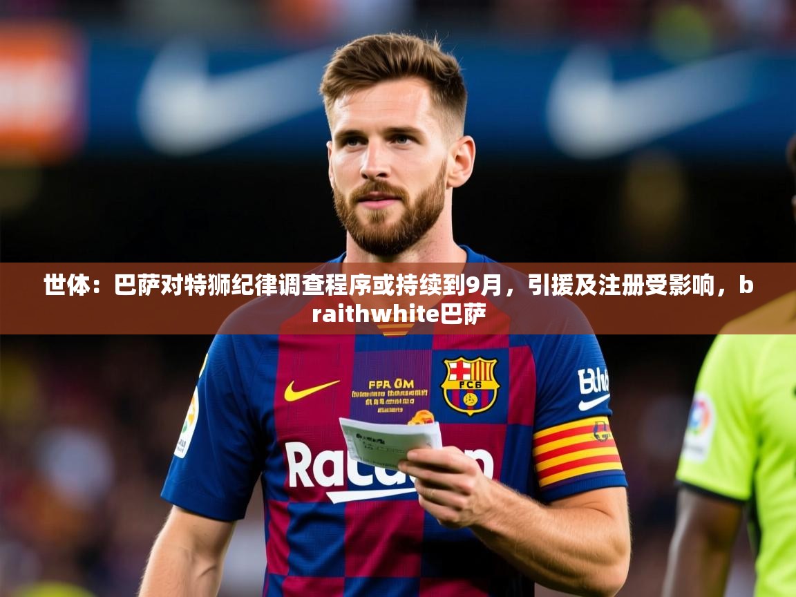 2025爱游戏体育注册教程世体：巴萨对特狮纪律调查程序或持续到9月，引援及注册受影响，braithwhite巴萨