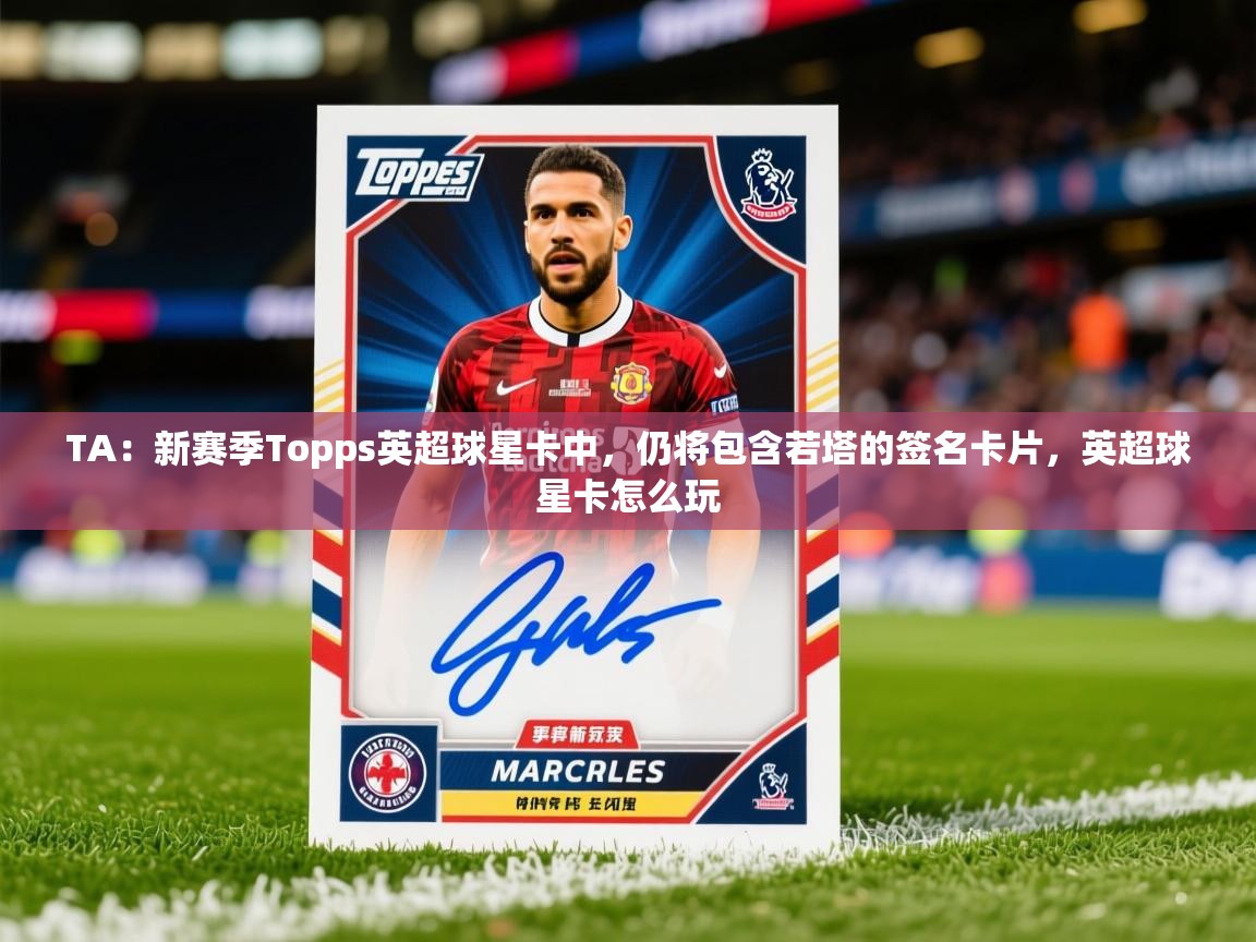 2025爱游戏体育官方app官网TA：新赛季Topps英超球星卡中，仍将包含若塔的签名卡片，英超球星卡怎么玩
