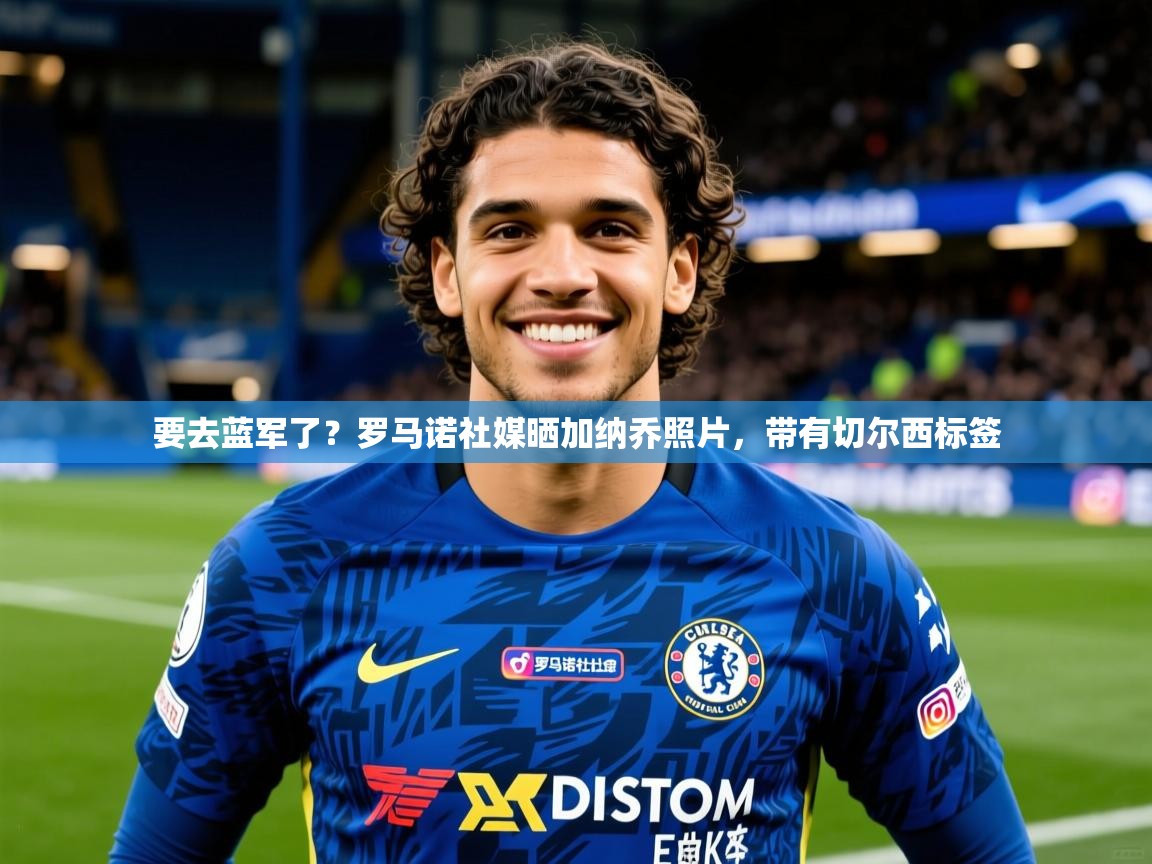 2025爱游戏体育在线直播要去蓝军了？罗马诺社媒晒加纳乔照片，带有切尔西标签