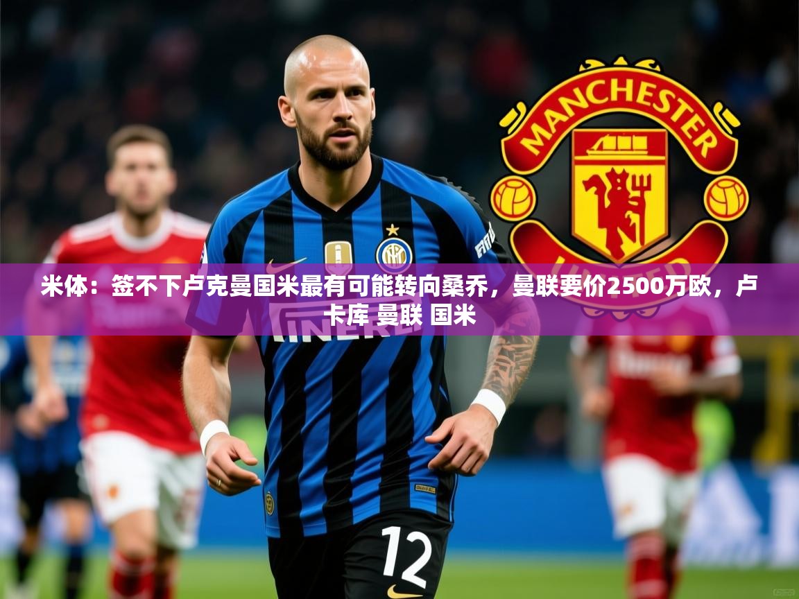 2025爱游戏体育app入口米体：签不下卢克曼国米最有可能转向桑乔，曼联要价2500万欧，卢卡库 曼联 国米
