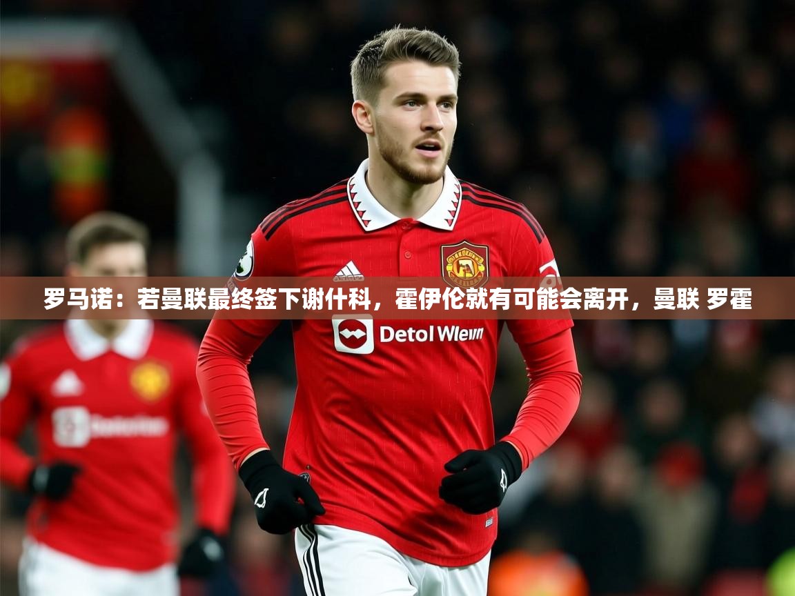 2025爱游戏体育注册教程罗马诺：若曼联最终签下谢什科，霍伊伦就有可能会离开，曼联 罗霍