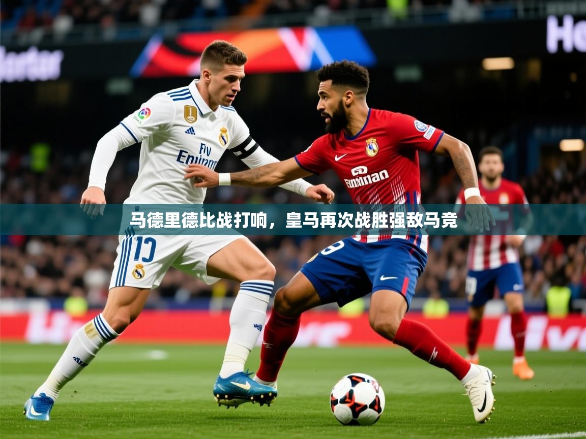 2025爱游戏体育在线登录地址马德里德比战打响，皇马再次战胜强敌马竞  第1张