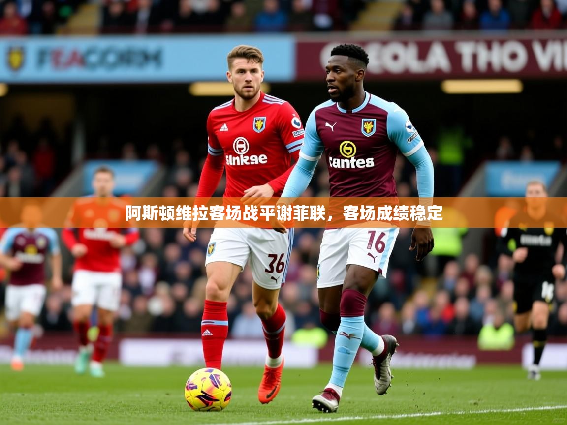 2026爱游戏体育注册网址阿斯顿维拉客场战平谢菲联，客场成绩稳定