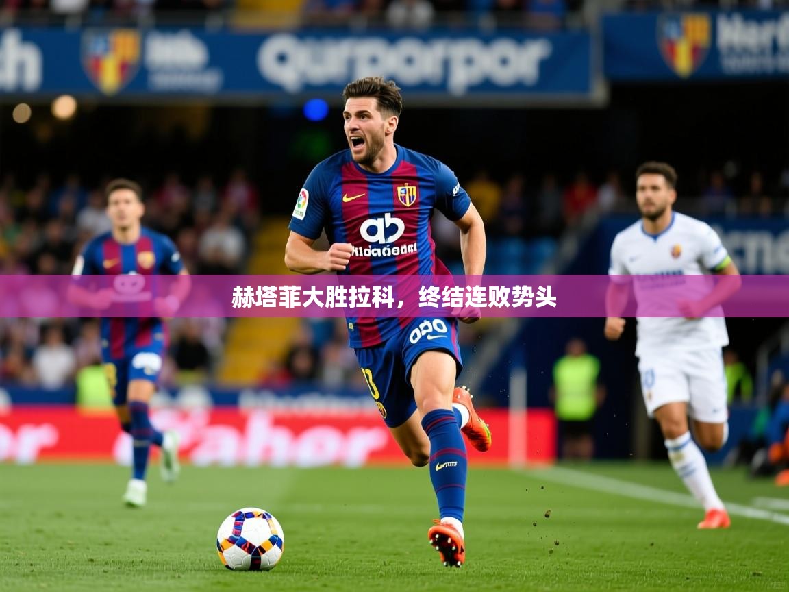 2026爱游戏ayx体育官方入口赫塔菲大胜拉科，终结连败势头